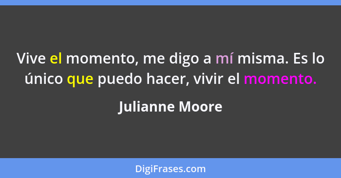 Vive el momento, me digo a mí misma. Es lo único que puedo hacer, vivir el momento.... - Julianne Moore