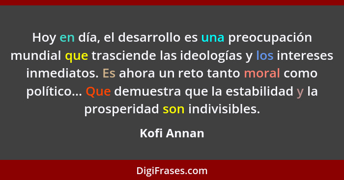 Hoy en día, el desarrollo es una preocupación mundial que trasciende las ideologías y los intereses inmediatos. Es ahora un reto tanto mo... - Kofi Annan