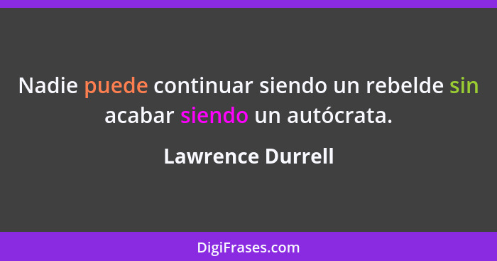 Nadie puede continuar siendo un rebelde sin acabar siendo un autócrata.... - Lawrence Durrell