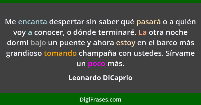 Me encanta despertar sin saber qué pasará o a quién voy a conocer, o dónde terminaré. La otra noche dormí bajo un puente y ahora e... - Leonardo DiCaprio