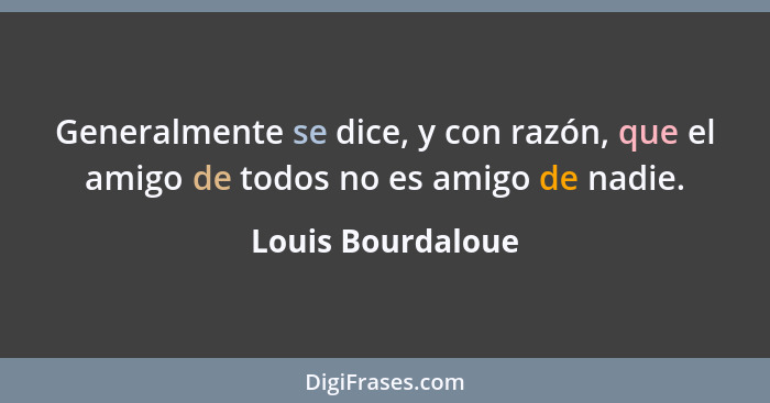 Generalmente se dice, y con razón, que el amigo de todos no es amigo de nadie.... - Louis Bourdaloue