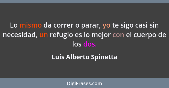 Lo mismo da correr o parar, yo te sigo casi sin necesidad, un refugio es lo mejor con el cuerpo de los dos.... - Luis Alberto Spinetta