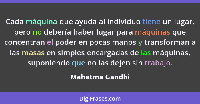 Cada máquina que ayuda al individuo tiene un lugar, pero no debería haber lugar para máquinas que concentran el poder en pocas manos... - Mahatma Gandhi