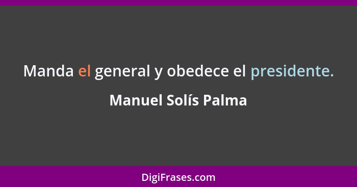 Manda el general y obedece el presidente.... - Manuel Solís Palma