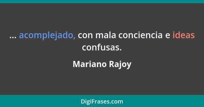 ... acomplejado, con mala conciencia e ideas confusas.... - Mariano Rajoy