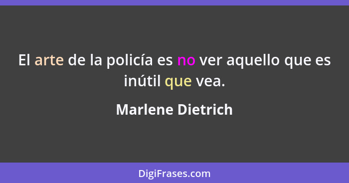 El arte de la policía es no ver aquello que es inútil que vea.... - Marlene Dietrich