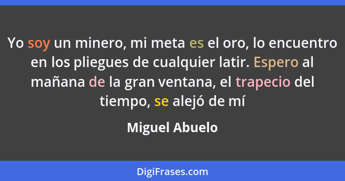 Yo soy un minero, mi meta es el oro, lo encuentro en los pliegues de cualquier latir. Espero al mañana de la gran ventana, el trapecio... - Miguel Abuelo