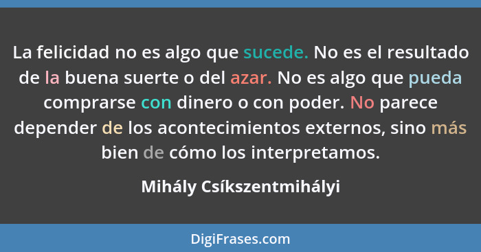 La felicidad no es algo que sucede. No es el resultado de la buena suerte o del azar. No es algo que pueda comprarse con din... - Mihály Csíkszentmihályi