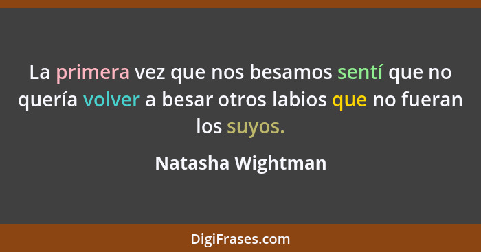 La primera vez que nos besamos sentí que no quería volver a besar otros labios que no fueran los suyos.... - Natasha Wightman