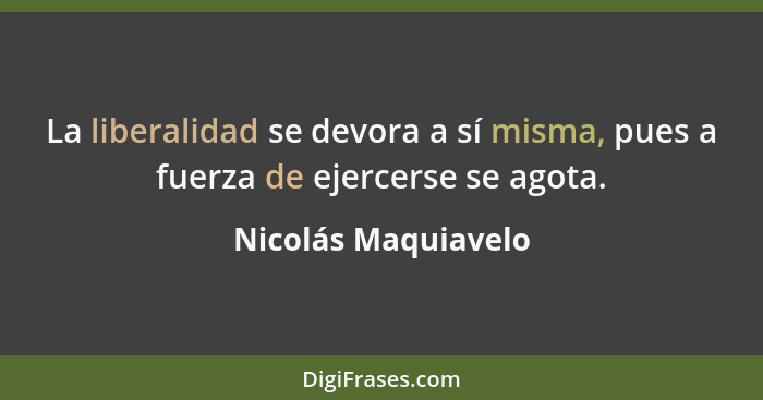 La liberalidad se devora a sí misma, pues a fuerza de ejercerse se agota.... - Nicolás Maquiavelo