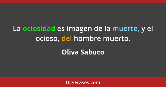 La ociosidad es imagen de la muerte, y el ocioso, del hombre muerto.... - Oliva Sabuco