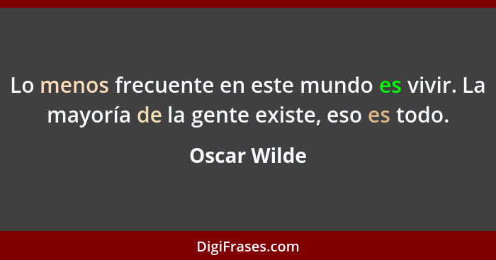 Lo menos frecuente en este mundo es vivir. La mayoría de la gente existe, eso es todo.... - Oscar Wilde