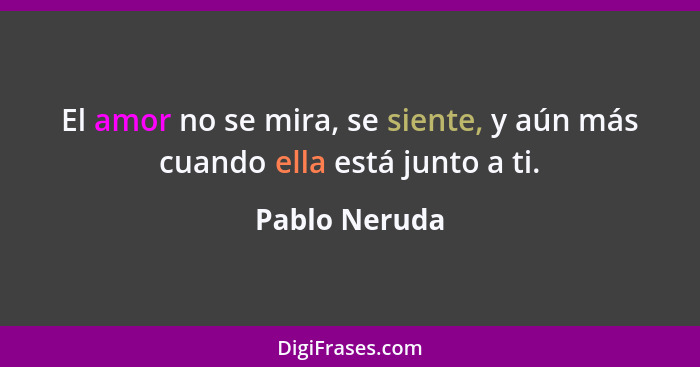 El amor no se mira, se siente, y aún más cuando ella está junto a ti.... - Pablo Neruda