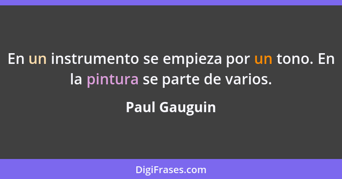 En un instrumento se empieza por un tono. En la pintura se parte de varios.... - Paul Gauguin