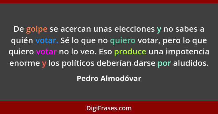 De golpe se acercan unas elecciones y no sabes a quién votar. Sé lo que no quiero votar, pero lo que quiero votar no lo veo. Eso pro... - Pedro Almodóvar