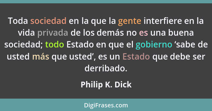 Toda sociedad en la que la gente interfiere en la vida privada de los demás no es una buena sociedad; todo Estado en que el gobierno... - Philip K. Dick