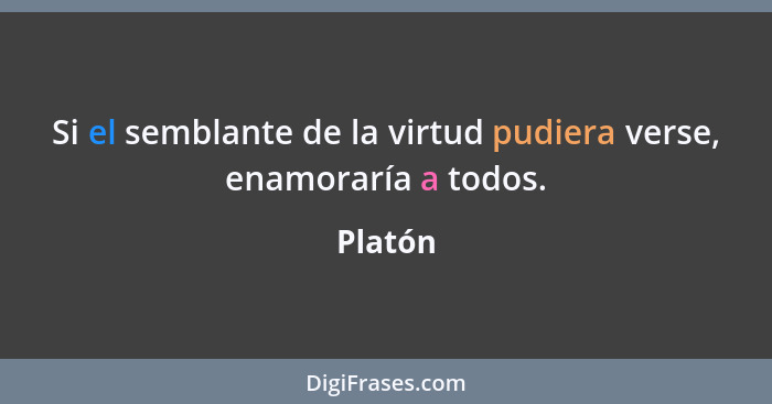 Si el semblante de la virtud pudiera verse, enamoraría a todos.... - Platón