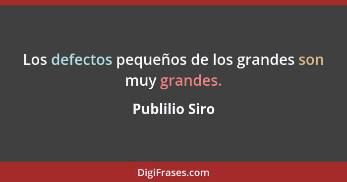 Los defectos pequeños de los grandes son muy grandes.... - Publilio Siro