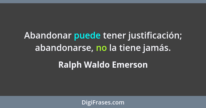 Abandonar puede tener justificación; abandonarse, no la tiene jamás.... - Ralph Waldo Emerson