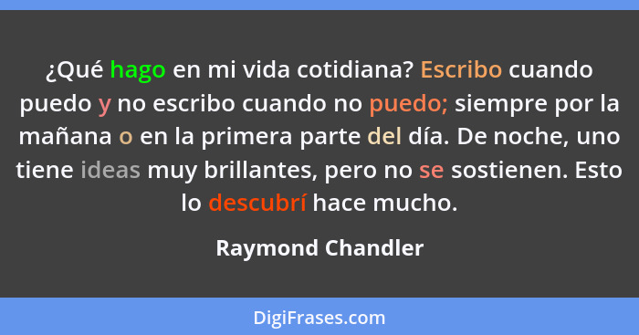 ¿Qué hago en mi vida cotidiana? Escribo cuando puedo y no escribo cuando no puedo; siempre por la mañana o en la primera parte del... - Raymond Chandler