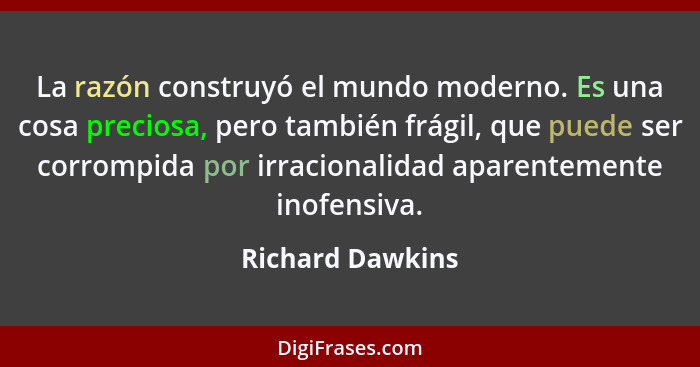 La razón construyó el mundo moderno. Es una cosa preciosa, pero también frágil, que puede ser corrompida por irracionalidad aparente... - Richard Dawkins