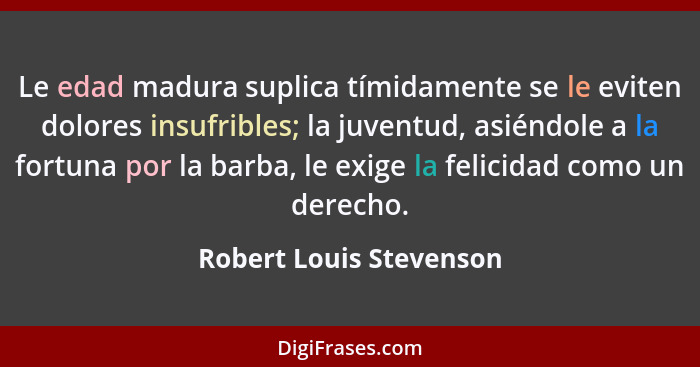 Le edad madura suplica tímidamente se le eviten dolores insufribles; la juventud, asiéndole a la fortuna por la barba, le exi... - Robert Louis Stevenson