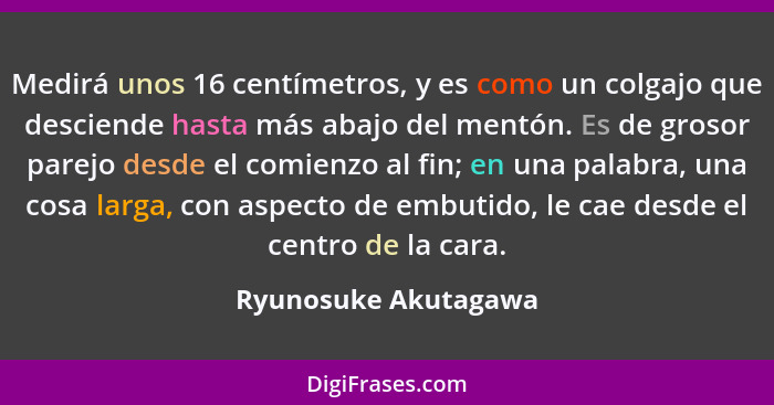 Medirá unos 16 centímetros, y es como un colgajo que desciende hasta más abajo del mentón. Es de grosor parejo desde el comienzo... - Ryunosuke Akutagawa