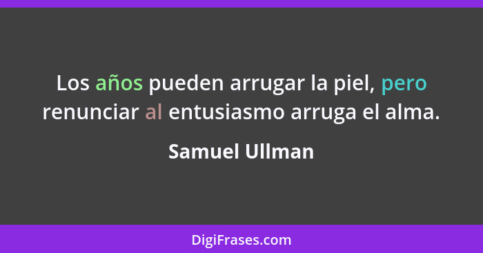 Los años pueden arrugar la piel, pero renunciar al entusiasmo arruga el alma.... - Samuel Ullman