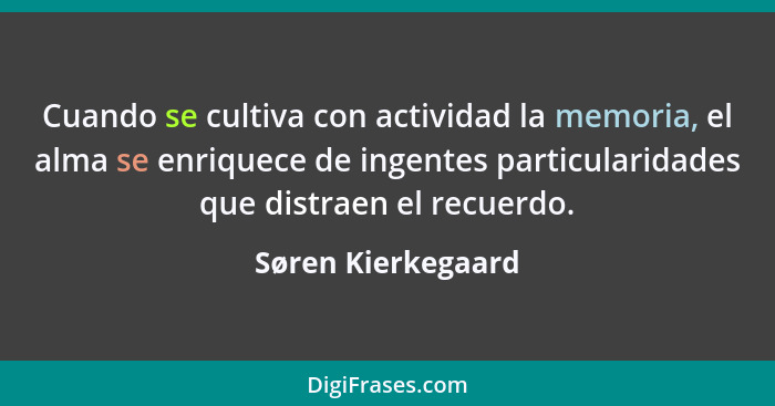 Cuando se cultiva con actividad la memoria, el alma se enriquece de ingentes particularidades que distraen el recuerdo.... - Søren Kierkegaard