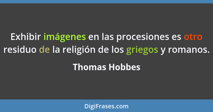 Exhibir imágenes en las procesiones es otro residuo de la religión de los griegos y romanos.... - Thomas Hobbes