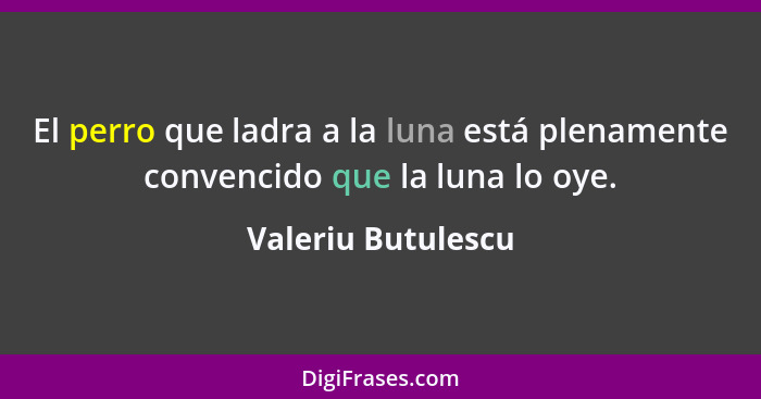 El perro que ladra a la luna está plenamente convencido que la luna lo oye.... - Valeriu Butulescu