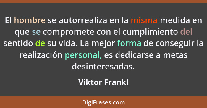 El hombre se autorrealiza en la misma medida en que se compromete con el cumplimiento del sentido de su vida. La mejor forma de conseg... - Viktor Frankl