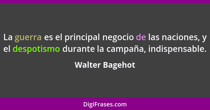 La guerra es el principal negocio de las naciones, y el despotismo durante la campaña, indispensable.... - Walter Bagehot