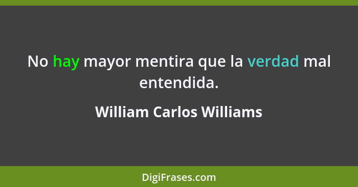 No hay mayor mentira que la verdad mal entendida.... - William Carlos Williams