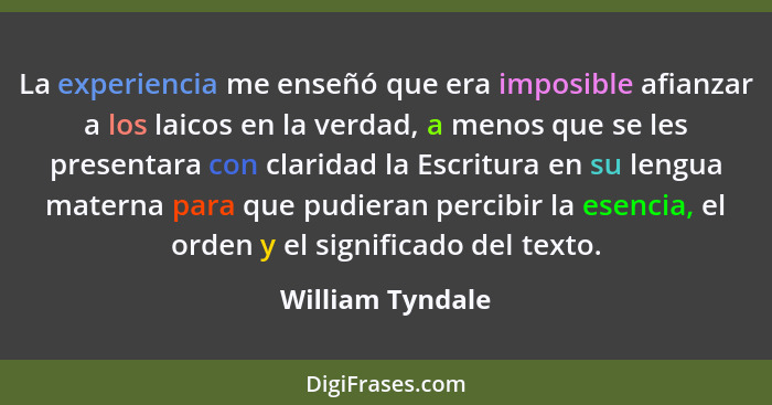 La experiencia me enseñó que era imposible afianzar a los laicos en la verdad, a menos que se les presentara con claridad la Escritu... - William Tyndale