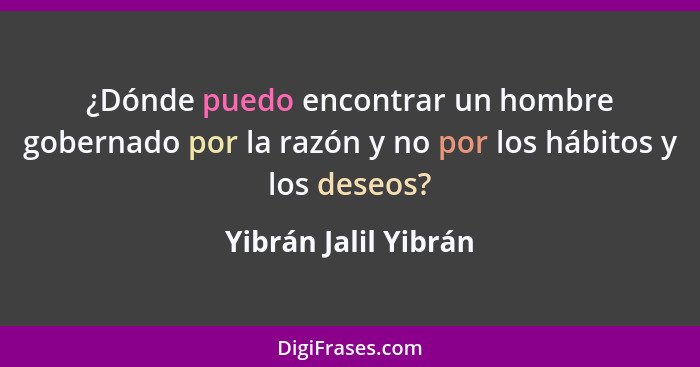 ¿Dónde puedo encontrar un hombre gobernado por la razón y no por los hábitos y los deseos?... - Yibrán Jalil Yibrán