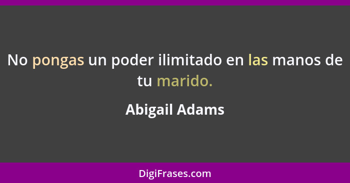 No pongas un poder ilimitado en las manos de tu marido.... - Abigail Adams