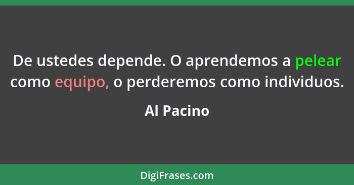 De ustedes depende. O aprendemos a pelear como equipo, o perderemos como individuos.... - Al Pacino