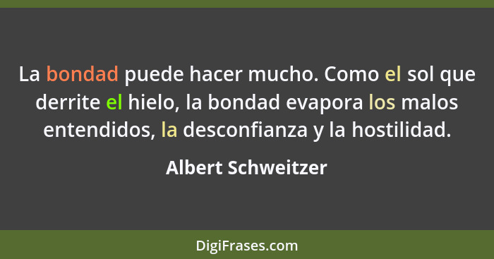 La bondad puede hacer mucho. Como el sol que derrite el hielo, la bondad evapora los malos entendidos, la desconfianza y la hostil... - Albert Schweitzer