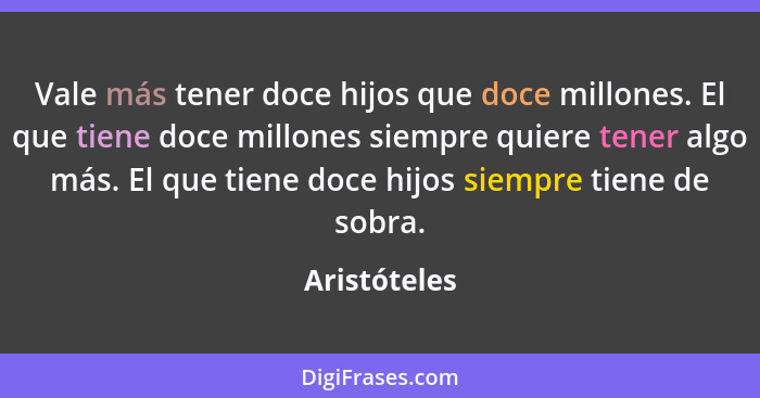 Vale más tener doce hijos que doce millones. El que tiene doce millones siempre quiere tener algo más. El que tiene doce hijos siempre t... - Aristóteles