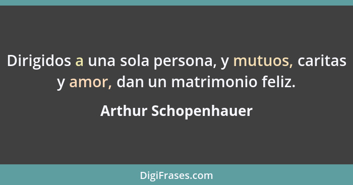 Dirigidos a una sola persona, y mutuos, caritas y amor, dan un matrimonio feliz.... - Arthur Schopenhauer