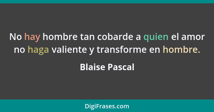 No hay hombre tan cobarde a quien el amor no haga valiente y transforme en hombre.... - Blaise Pascal