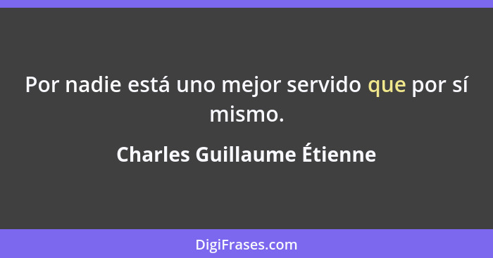 Por nadie está uno mejor servido que por sí mismo.... - Charles Guillaume Étienne