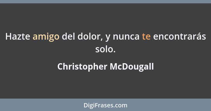 Hazte amigo del dolor, y nunca te encontrarás solo.... - Christopher McDougall