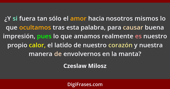 ¿Y si fuera tan sólo el amor hacia nosotros mismos lo que ocultamos tras esta palabra, para causar buena impresión, pues lo que amamo... - Czeslaw Milosz