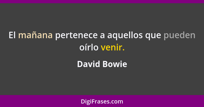 El mañana pertenece a aquellos que pueden oírlo venir.... - David Bowie