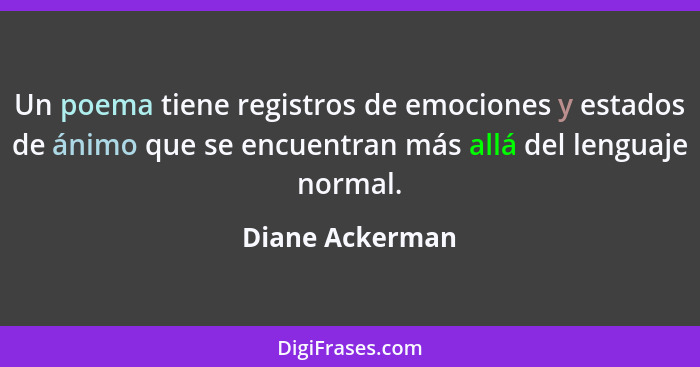 Un poema tiene registros de emociones y estados de ánimo que se encuentran más allá del lenguaje normal.... - Diane Ackerman