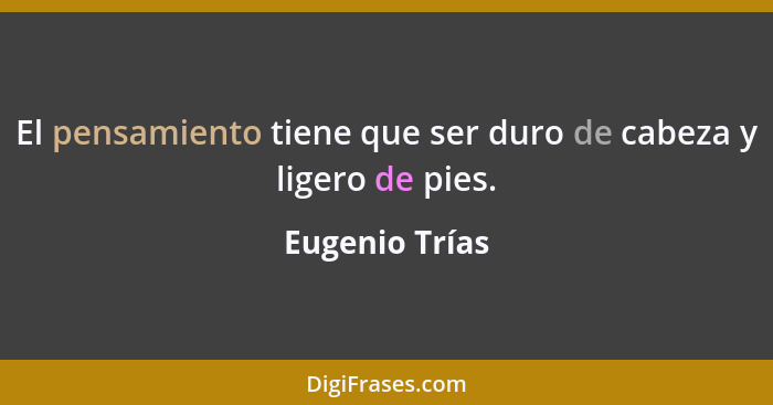 El pensamiento tiene que ser duro de cabeza y ligero de pies.... - Eugenio Trías