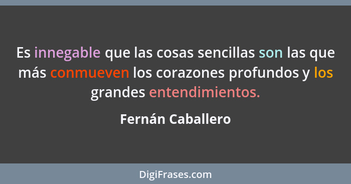 Es innegable que las cosas sencillas son las que más conmueven los corazones profundos y los grandes entendimientos.... - Fernán Caballero