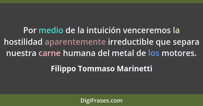 Por medio de la intuición venceremos la hostilidad aparentemente irreductible que separa nuestra carne humana del metal de... - Filippo Tommaso Marinetti